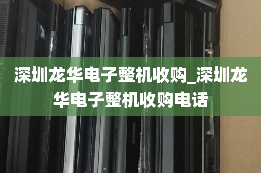 深圳龙华电子整机收购_深圳龙华电子整机收购电话