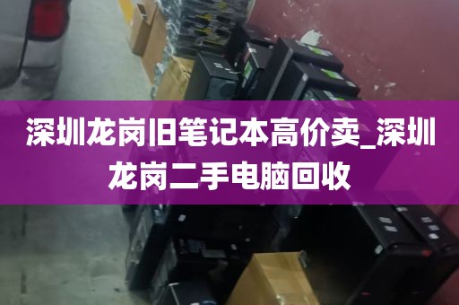 深圳龙岗旧笔记本高价卖_深圳龙岗二手电脑回收