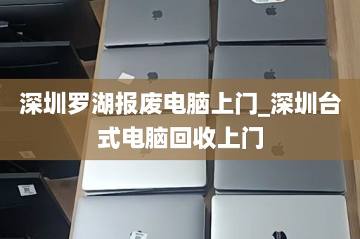 深圳罗湖报废电脑上门_深圳台式电脑回收上门