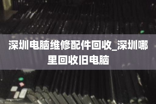 深圳电脑维修配件回收_深圳哪里回收旧电脑