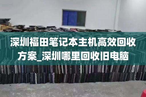 深圳福田笔记本主机高效回收方案_深圳哪里回收旧电脑