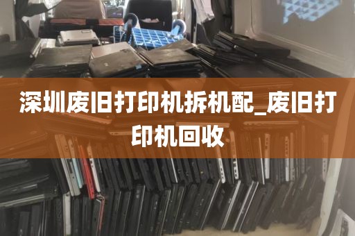深圳废旧打印机拆机配_废旧打印机回收