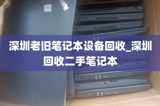 深圳老旧笔记本设备回收_深圳回收二手笔记本