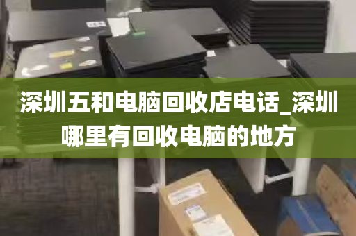 深圳五和电脑回收店电话_深圳哪里有回收电脑的地方