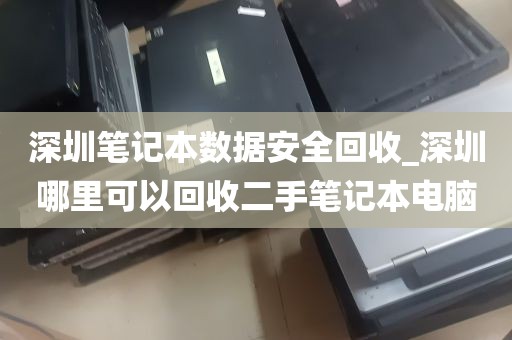 深圳笔记本数据安全回收_深圳哪里可以回收二手笔记本电脑