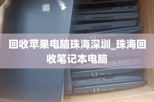 回收苹果电脑珠海深圳_珠海回收笔记本电脑