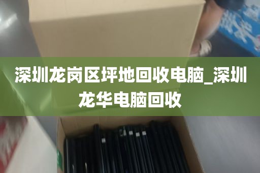 深圳龙岗区坪地回收电脑_深圳龙华电脑回收