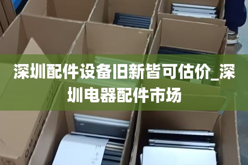 深圳配件设备旧新皆可估价_深圳电器配件市场