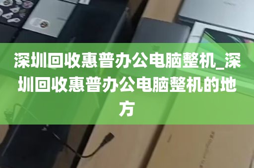 深圳回收惠普办公电脑整机_深圳回收惠普办公电脑整机的地方