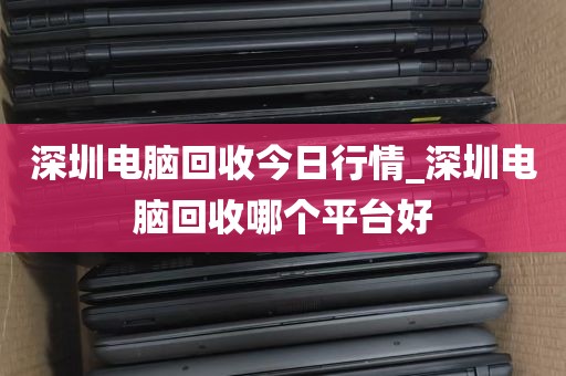 深圳电脑回收今日行情_深圳电脑回收哪个平台好