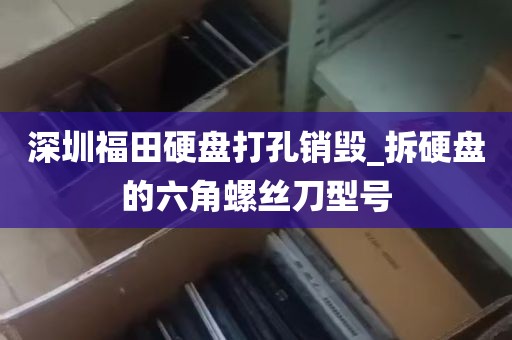 深圳福田硬盘打孔销毁_拆硬盘的六角螺丝刀型号