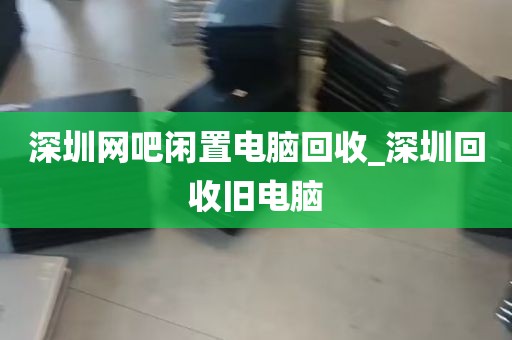 深圳网吧闲置电脑回收_深圳回收旧电脑