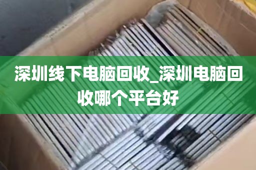 深圳线下电脑回收_深圳电脑回收哪个平台好