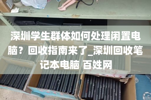 深圳学生群体如何处理闲置电脑？回收指南来了_深圳回收笔记本电脑 百姓网