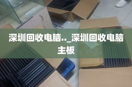 深圳回收电脑.._深圳回收电脑主板