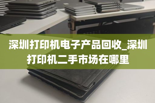 深圳打印机电子产品回收_深圳打印机二手市场在哪里
