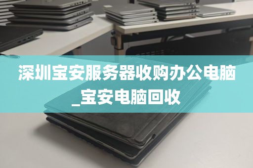 深圳宝安服务器收购办公电脑_宝安电脑回收