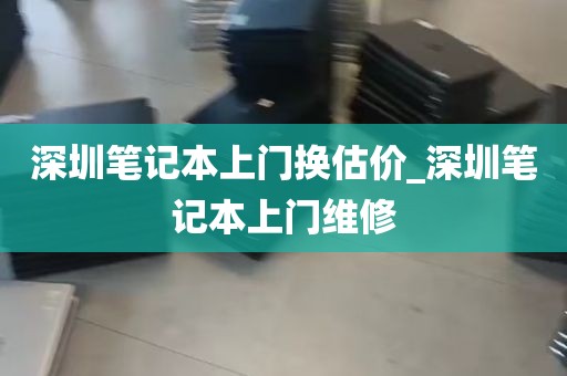 深圳笔记本上门换估价_深圳笔记本上门维修
