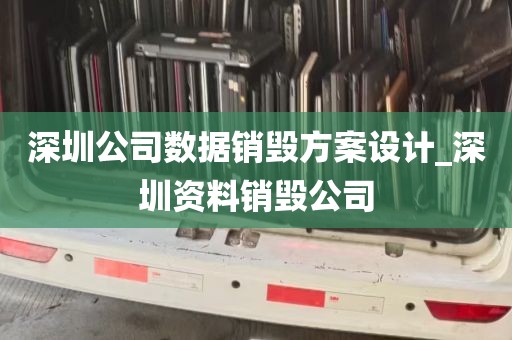 深圳公司数据销毁方案设计_深圳资料销毁公司