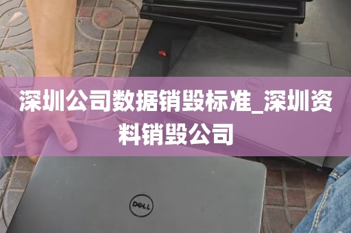 深圳公司数据销毁标准_深圳资料销毁公司