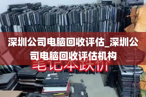 深圳公司电脑回收评估_深圳公司电脑回收评估机构
