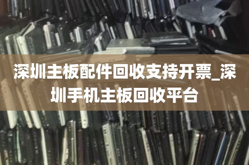 深圳主板配件回收支持开票_深圳手机主板回收平台