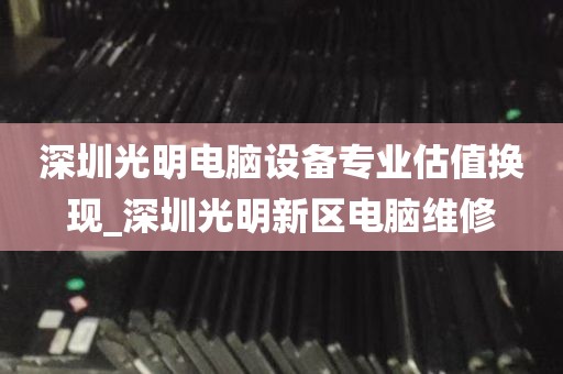 深圳光明电脑设备专业估值换现_深圳光明新区电脑维修
