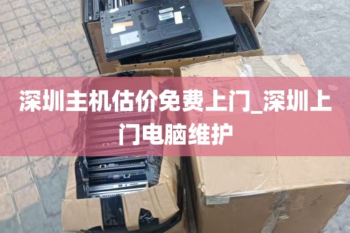 深圳主机估价免费上门_深圳上门电脑维护