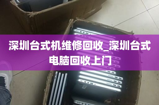 深圳台式机维修回收_深圳台式电脑回收上门