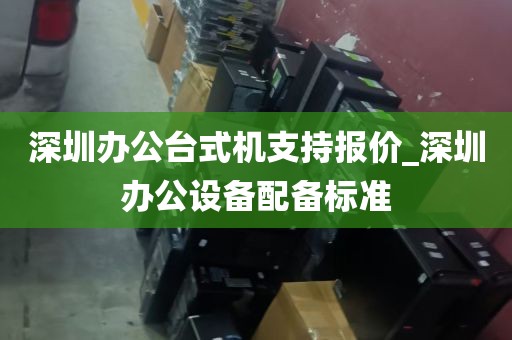 深圳办公台式机支持报价_深圳办公设备配备标准