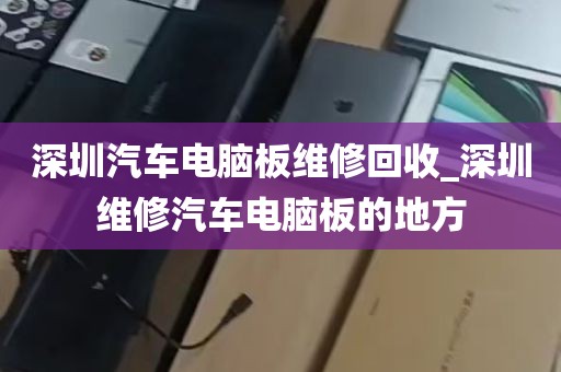 深圳汽车电脑板维修回收_深圳维修汽车电脑板的地方