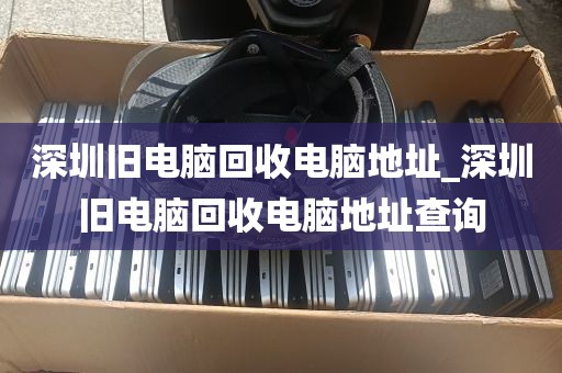 深圳旧电脑回收电脑地址_深圳旧电脑回收电脑地址查询