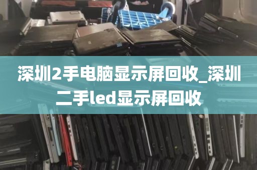 深圳2手电脑显示屏回收_深圳二手led显示屏回收