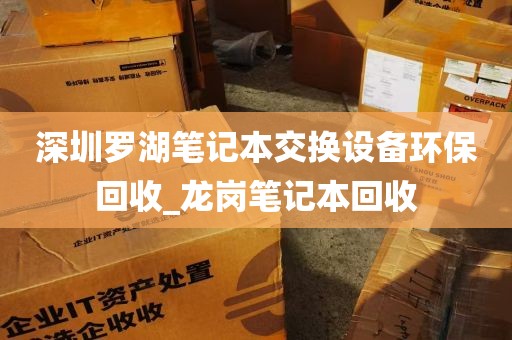 深圳罗湖笔记本交换设备环保回收_龙岗笔记本回收