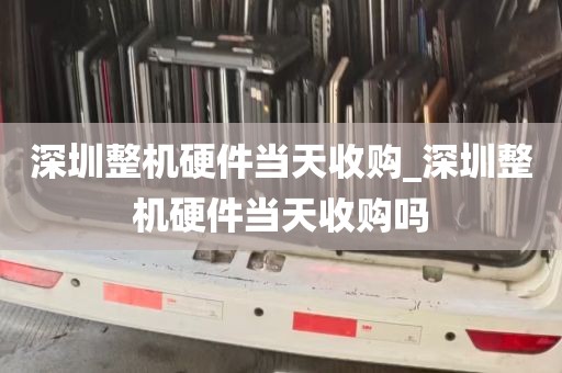 深圳整机硬件当天收购_深圳整机硬件当天收购吗