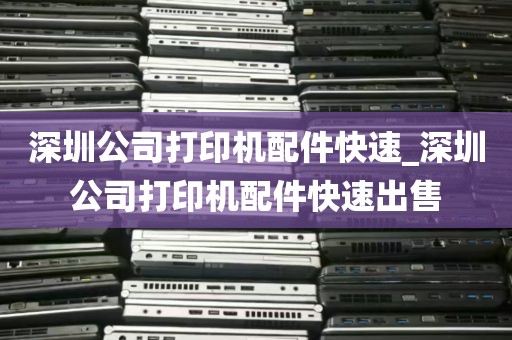 深圳公司打印机配件快速_深圳公司打印机配件快速出售