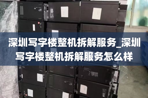 深圳写字楼整机拆解服务_深圳写字楼整机拆解服务怎么样