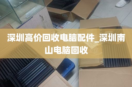 深圳高价回收电脑配件_深圳南山电脑回收