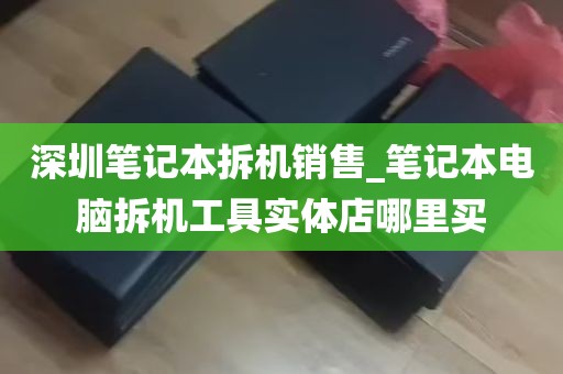 深圳笔记本拆机销售_笔记本电脑拆机工具实体店哪里买