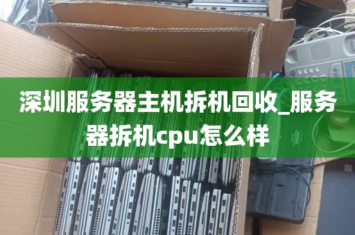 深圳服务器主机拆机回收_服务器拆机cpu怎么样