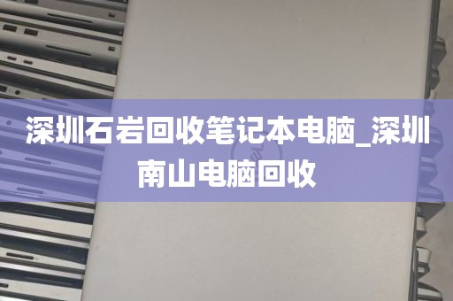 深圳石岩回收笔记本电脑_深圳南山电脑回收