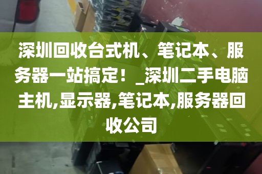 深圳回收台式机、笔记本、服务器一站搞定！_深圳二手电脑主机,显示器,笔记本,服务器回收公司