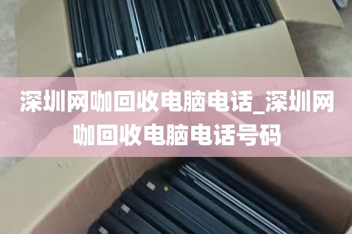 深圳网咖回收电脑电话_深圳网咖回收电脑电话号码