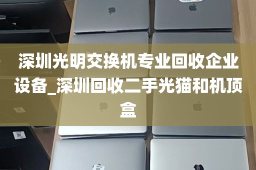 深圳光明交换机专业回收企业设备_深圳回收二手光猫和机顶盒