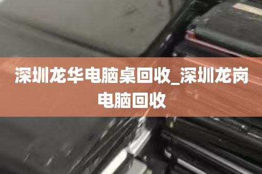 深圳龙华电脑桌回收_深圳龙岗电脑回收
