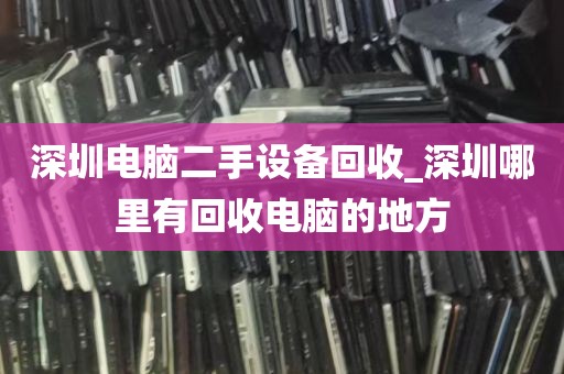 深圳电脑二手设备回收_深圳哪里有回收电脑的地方