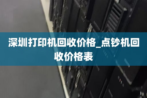 深圳打印机回收价格_点钞机回收价格表