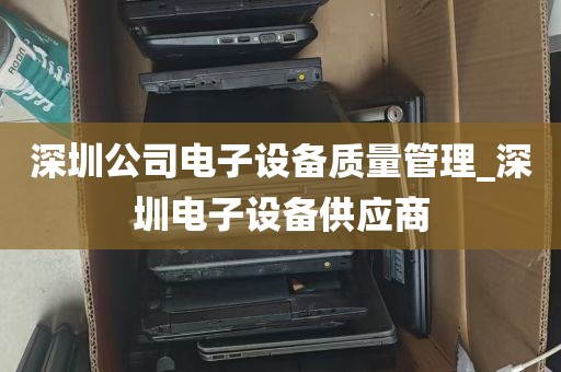 深圳公司电子设备质量管理_深圳电子设备供应商
