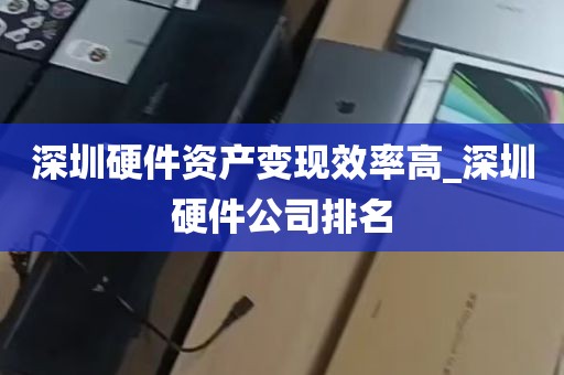 深圳硬件资产变现效率高_深圳硬件公司排名
