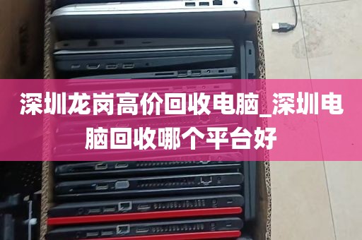 深圳龙岗高价回收电脑_深圳电脑回收哪个平台好